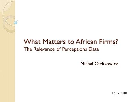 What Matters to African Firms? The Relevance of Perceptions Data Michał Oleksowicz 16.12.2010.