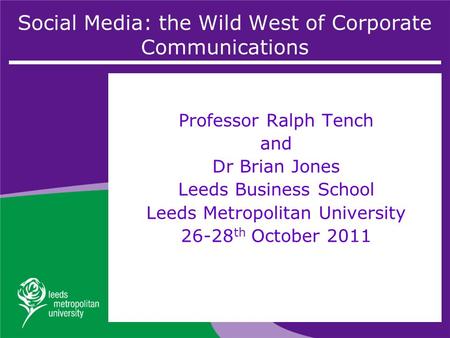 Social Media: the Wild West of Corporate Communications Professor Ralph Tench and Dr Brian Jones Leeds Business School Leeds Metropolitan University 26-28.
