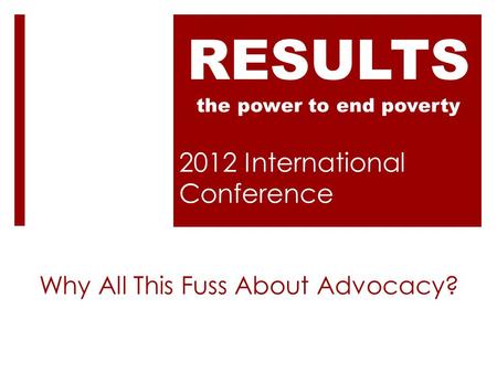 2012 International Conference RESULTS the power to end poverty Why All This Fuss About Advocacy?