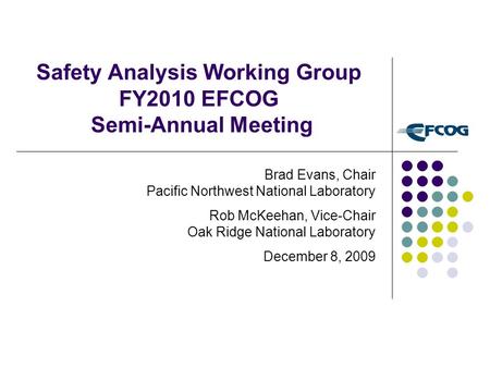 Safety Analysis Working Group FY2010 EFCOG Semi-Annual Meeting Brad Evans, Chair Pacific Northwest National Laboratory Rob McKeehan, Vice-Chair Oak Ridge.