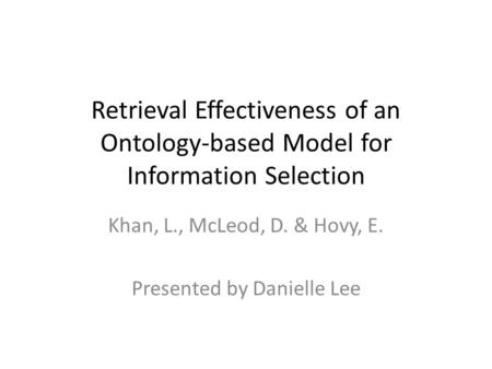 Retrieval Effectiveness of an Ontology-based Model for Information Selection Khan, L., McLeod, D. & Hovy, E. Presented by Danielle Lee.