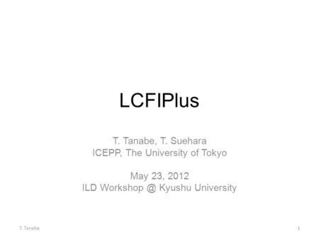 LCFIPlus T. Tanabe, T. Suehara ICEPP, The University of Tokyo May 23, 2012 ILD Kyushu University T. Tanabe1.