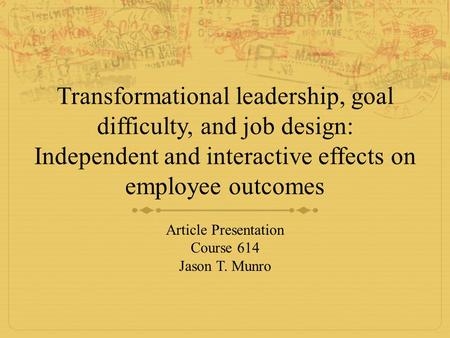 Transformational leadership, goal difficulty, and job design: Independent and interactive effects on employee outcomes Article Presentation Course 614.