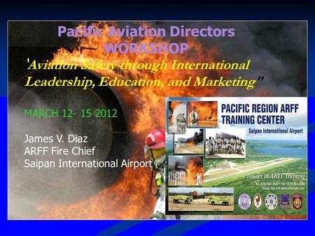 Pacific Aviation Directors WORKSHOP ‘ Aviation Safety through International Leadership, Education, and Marketing MARCH 12- 15 2012 James V. Diaz ARFF.