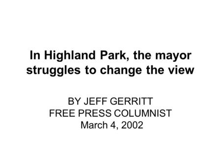 In Highland Park, the mayor struggles to change the view BY JEFF GERRITT FREE PRESS COLUMNIST March 4, 2002.