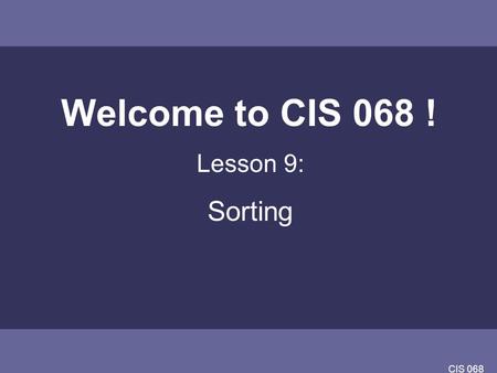 CIS 068 Welcome to CIS 068 ! Lesson 9: Sorting. CIS 068 Overview Algorithmic Description and Analysis of Selection Sort Bubble Sort Insertion Sort Merge.