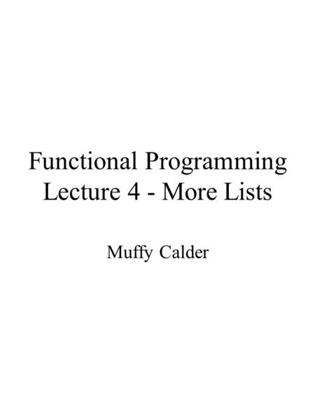 Functional Programming Lecture 4 - More Lists Muffy Calder.