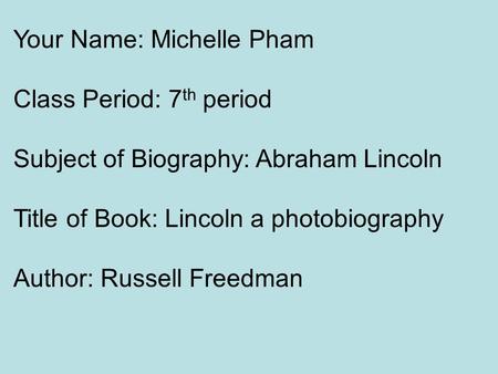 Your Name: Michelle Pham Class Period: 7 th period Subject of Biography: Abraham Lincoln Title of Book: Lincoln a photobiography Author: Russell Freedman.