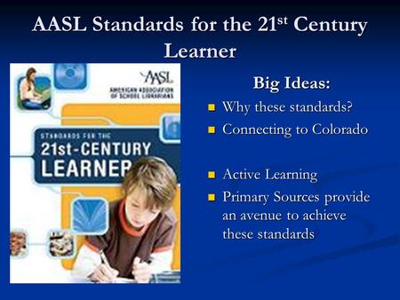 AASL Standards for the 21 st Century Learner Big Ideas: Why these standards? Connecting to Colorado Active Learning Primary Sources provide an avenue to.