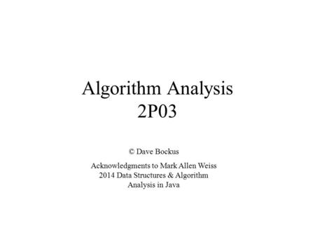 Algorithm Analysis 2P03 © Dave Bockus Acknowledgments to Mark Allen Weiss 2014 Data Structures & Algorithm Analysis in Java.