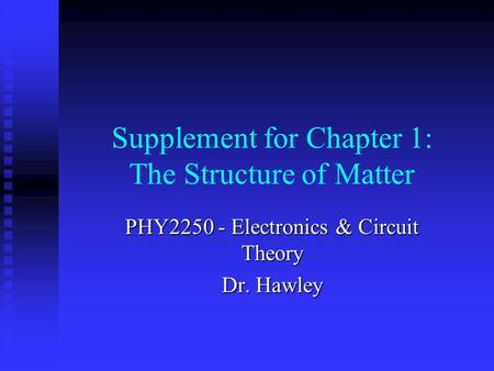 Supplement for Chapter 1: The Structure of Matter PHY2250 - Electronics & Circuit Theory Dr. Hawley.