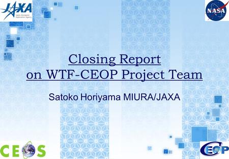 1 Closing Report on WTF-CEOP Project Team Satoko Horiyama MIURA/JAXA.