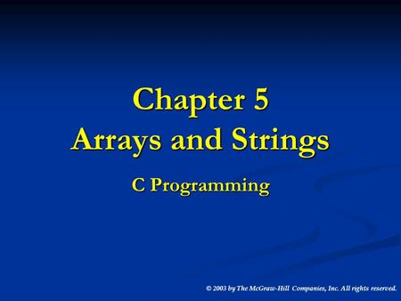 Chapter 5 Arrays and Strings C Programming © 2003 by The McGraw-Hill Companies, Inc. All rights reserved.