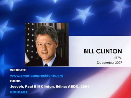 Kit W. December 2007 BILL CLINTON WEBSITE www.americanpresidents.org BOOK Joseph, Paul Bill Clinton. Edina: ABDO, 2001 PODCAST.