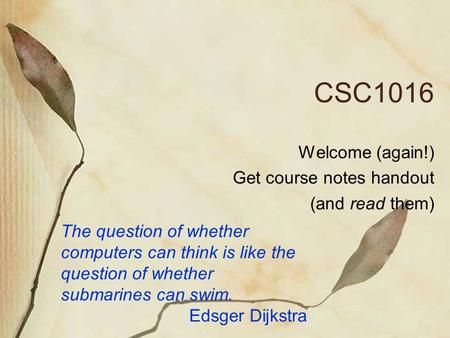 CSC1016 Welcome (again!) Get course notes handout (and read them) The question of whether computers can think is like the question of whether submarines.