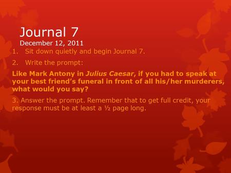 Journal 7 December 12, 2011 1.Sit down quietly and begin Journal 7. 2.Write the prompt: Like Mark Antony in Julius Caesar, if you had to speak at your.
