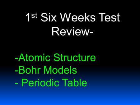 1 st Six Weeks Test Review- -Atomic Structure -Bohr Models - Periodic Table.
