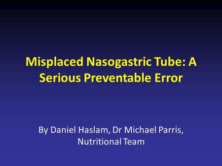 Misplaced Nasogastric Tube: A Serious Preventable Error By Daniel Haslam, Dr Michael Parris, Nutritional Team.