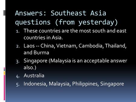 Answers: Southeast Asia questions (from yesterday) 1. These countries are the most south and east countries in Asia. 2. Laos -- China, Vietnam, Cambodia,