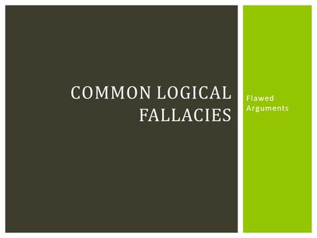 Flawed Arguments COMMON LOGICAL FALLACIES.  Flaws in an argument  Often subtle  Learning to recognize these will:  Strengthen your own arguments 