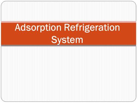 Adsorption Refrigeration System. INTRODUCTION  Adsorption refrigeration system uses adsorbent beds to adsorb and desorb a refrigerant to obtain cooling.