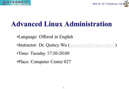 1 TAC2000/2000.7 802.16 IP Telephony Lab Advanced Linux Administration Language: Offered in English Instructor: Dr. Quincy Wu (