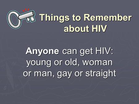 Things to Remember about HIV Anyone can get HIV: young or old, woman or man, gay or straight.