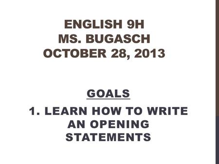 ENGLISH 9H MS. BUGASCH OCTOBER 28, 2013 GOALS 1. LEARN HOW TO WRITE AN OPENING STATEMENTS.