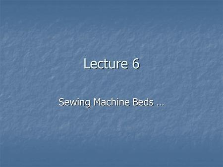 Lecture 6 Sewing Machine Beds ….