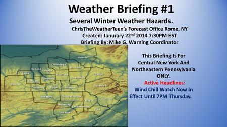 Weather Briefing #1 Several Winter Weather Hazards. ChrisTheWeatherTeen’s Forecast Office Rome, NY Created: Janurary 22 nd 2014 7:30PM EST Briefing By: