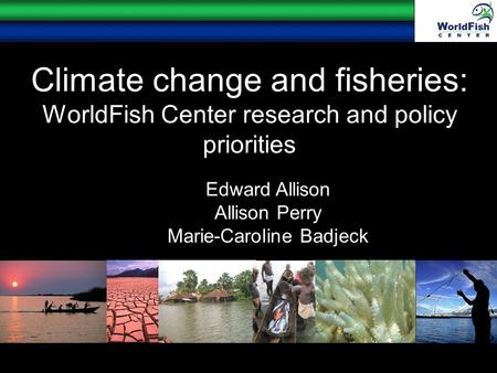Climate change and fisheries: WorldFish Center research and policy priorities Edward Allison Allison Perry Marie-Caroline Badjeck.