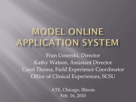 Fran Umerski, Director Kathy Watson, Assistant Director Carol Thoma, Field Experience Coordinator Office of Clinical Experiences, SCSU ATE, Chicago, Illinois.