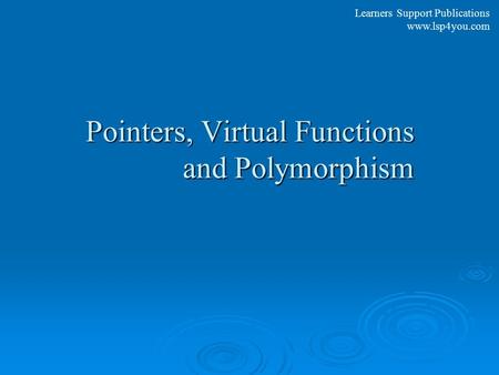 Learners Support Publications www.lsp4you.com Pointers, Virtual Functions and Polymorphism.