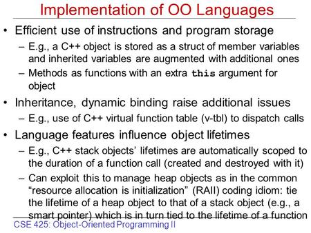 CSE 425: Object-Oriented Programming II Implementation of OO Languages Efficient use of instructions and program storage –E.g., a C++ object is stored.