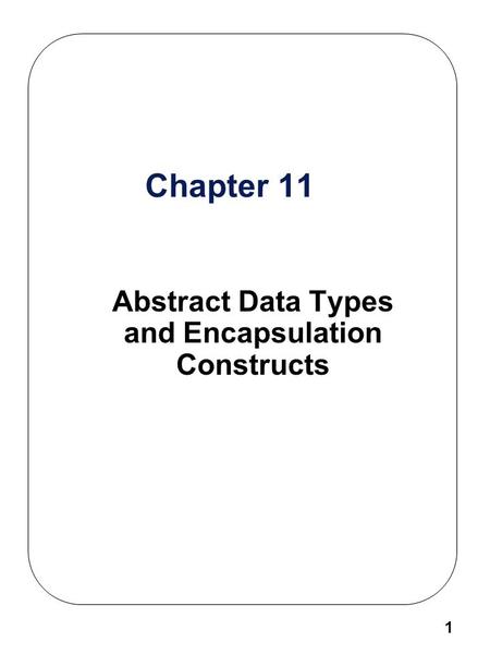1 Chapter 11 Abstract Data Types and Encapsulation Constructs.