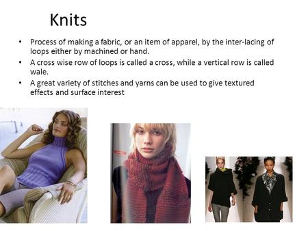 1 Knits Process of making a fabric, or an item of apparel, by the inter-lacing of loops either by machined or hand. A cross wise row of loops is called.