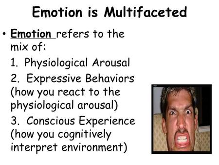 Emotion is Multifaceted Emotion refers to the mix of: 1. Physiological Arousal 2. Expressive Behaviors (how you react to the physiological arousal) 3.