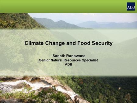 Climate Change and Food Security Sanath Ranawana Senior Natural Resources Specialist ADB.