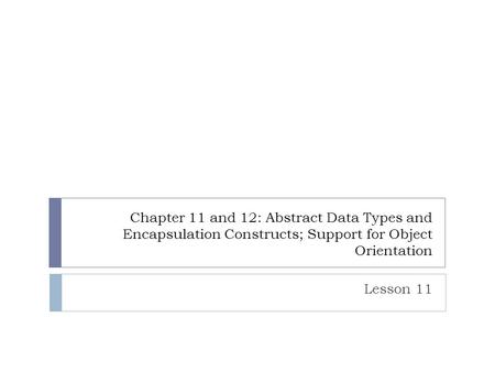 Chapter 11 and 12: Abstract Data Types and Encapsulation Constructs; Support for Object Orientation Lesson 11.
