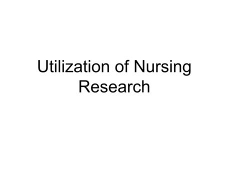 Utilization of Nursing Research. WHY? A sound foundation for practice Enhanced autonomy, critical thinking skills Improving quality of patient care Improve.