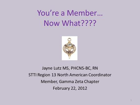 You’re a Member… Now What???? Jayne Lutz MS, PHCNS-BC, RN STTI Region 13 North American Coordinator Member, Gamma Zeta Chapter February 22, 2012 1.