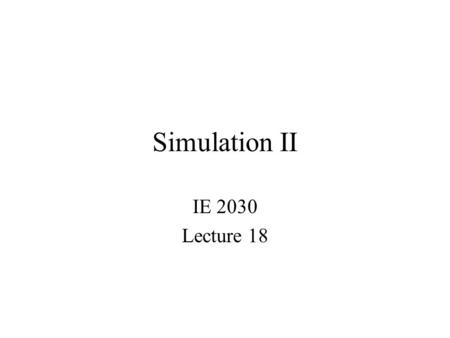 Simulation II IE 2030 Lecture 18. Outline: Simulation II Advanced simulation demo Review of concepts from Simulation I How to perform a simulation –concepts: