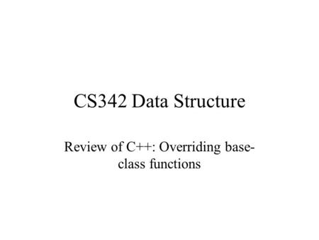 CS342 Data Structure Review of C++: Overriding base- class functions.