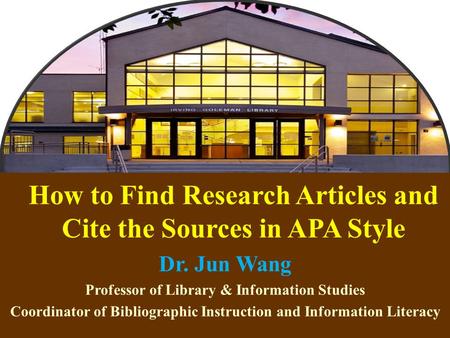 1 How to Find Research Articles and Cite the Sources in APA Style Dr. Jun Wang Professor of Library & Information Studies Coordinator of Bibliographic.