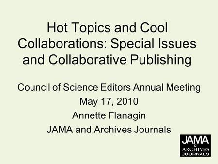 Hot Topics and Cool Collaborations: Special Issues and Collaborative Publishing Council of Science Editors Annual Meeting May 17, 2010 Annette Flanagin.
