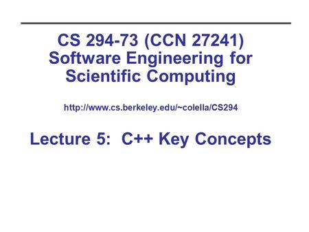 CS 294-73 (CCN 27241) Software Engineering for Scientific Computing  Lecture 5: C++ Key Concepts.