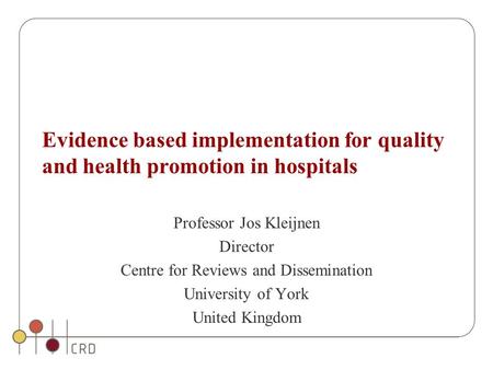 Evidence based implementation for quality and health promotion in hospitals Professor Jos Kleijnen Director Centre for Reviews and Dissemination University.