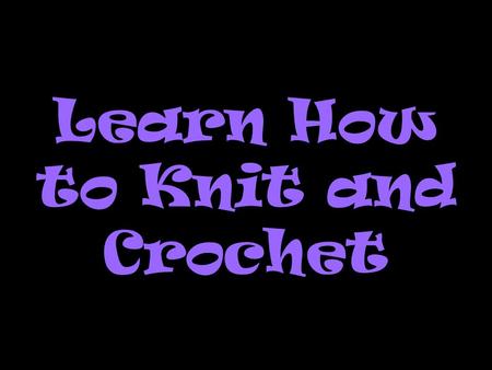 Learn How to Knit and Crochet. WHY Knit or Crochet? It has a calming effect -- helps relieve stress. It feels good to work with beautiful yarn colors.