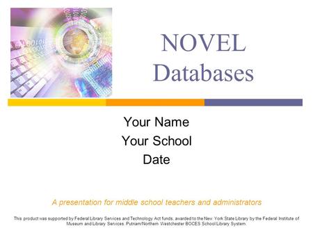 NOVEL Databases Your Name Your School Date A presentation for middle school teachers and administrators This product was supported by Federal Library Services.