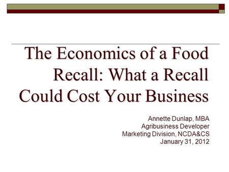 The Economics of a Food Recall: What a Recall Could Cost Your Business Annette Dunlap, MBA Agribusiness Developer Marketing Division, NCDA&CS January 31,
